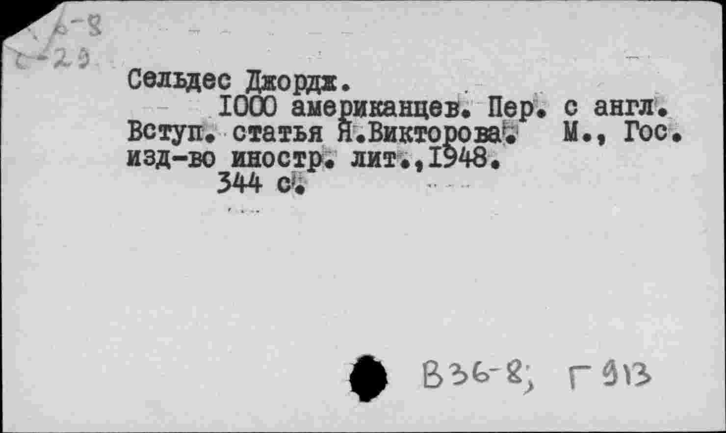 ﻿•— Д. у .
Сельдес Джордж.
1000 американцев» Пер» с англ. Вступ. статья Я.Викторова^1 М.» Гос. изд-во иностр, лит.,1948.
344
ф	г Зв